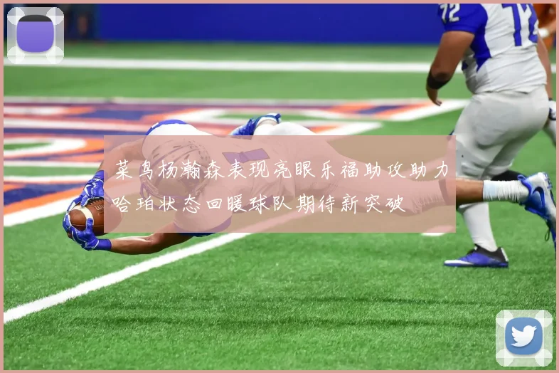 菜鸟杨瀚森表现亮眼乐福助攻助力哈珀状态回暖球队期待新突破